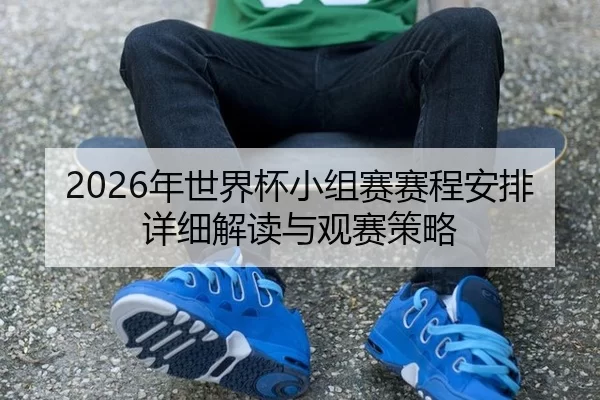 2026年世界杯小组赛赛程安排详细解读与观赛策略