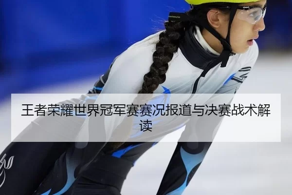 王者荣耀世界冠军赛赛况报道与决赛战术解读